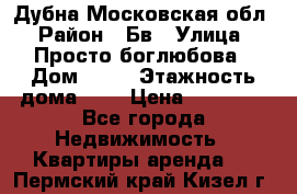 Дубна Московская обл › Район ­ Бв › Улица ­ Просто боглюбова › Дом ­ 45 › Этажность дома ­ 9 › Цена ­ 30 000 - Все города Недвижимость » Квартиры аренда   . Пермский край,Кизел г.